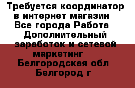 Требуется координатор в интернет-магазин - Все города Работа » Дополнительный заработок и сетевой маркетинг   . Белгородская обл.,Белгород г.